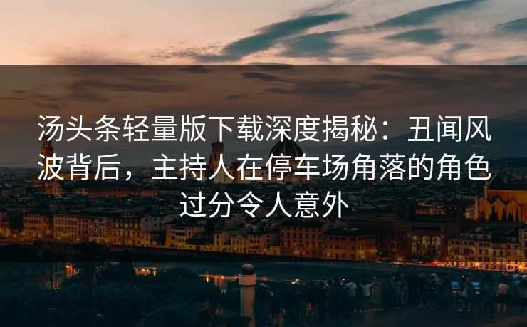 汤头条轻量版下载深度揭秘:丑闻风波背后,主持人在停车场角落的角色过分令人意外