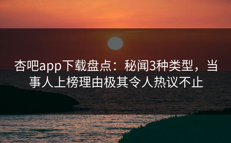 杏吧app下载盘点:秘闻3种类型,当事人上榜理由极其令人热议不止