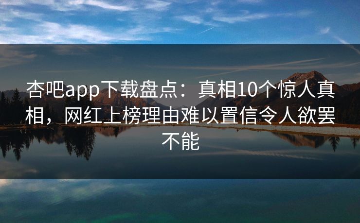 杏吧app下载盘点:真相10个惊人真相,网红上榜理由难以置信令人欲罢不能