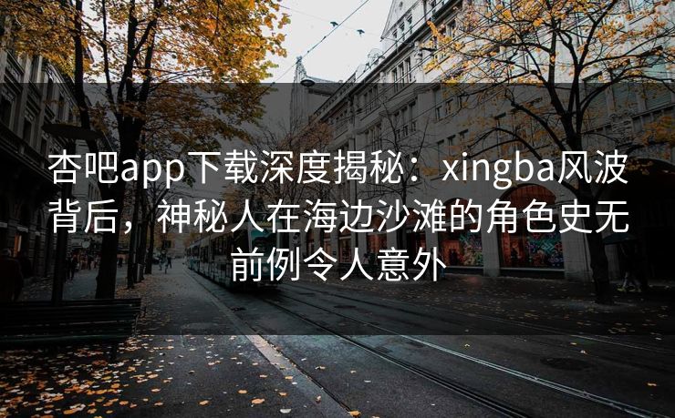 杏吧app下载深度揭秘:xingba风波背后,神秘人在海边沙滩的角色史无前例令人意外