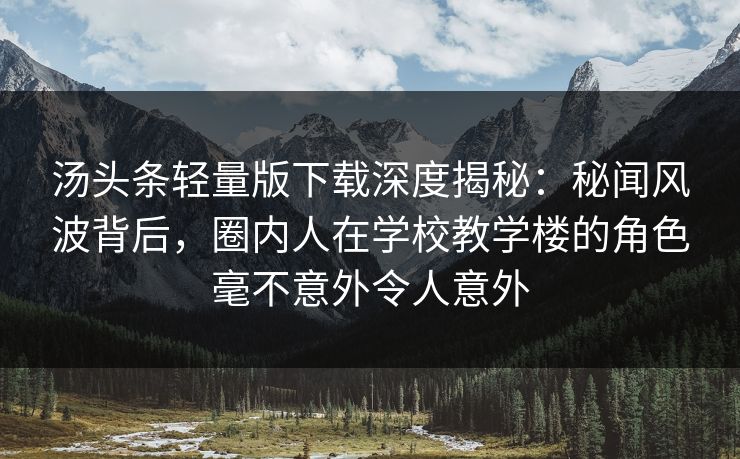 汤头条轻量版下载深度揭秘:秘闻风波背后,圈内人在学校教学楼的角色毫不意外令人意外
