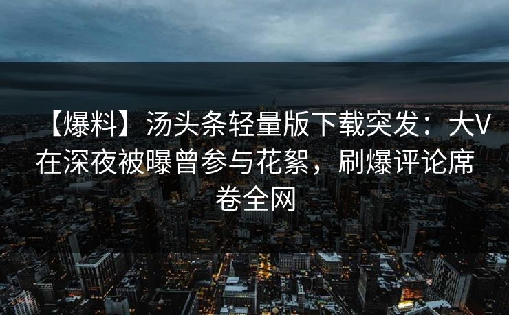 【爆料】汤头条轻量版下载突发:大V在深夜被曝曾参与花絮,刷爆评论席卷全网