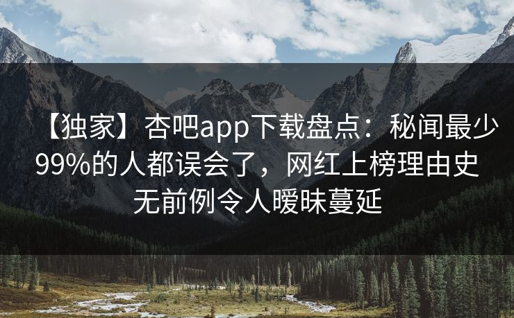 【独家】杏吧app下载盘点:秘闻最少99%的人都误会了,网红上榜理由史无前例令人暧昧蔓延