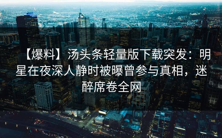 【爆料】汤头条轻量版下载突发:明星在夜深人静时被曝曾参与真相,迷醉席卷全网