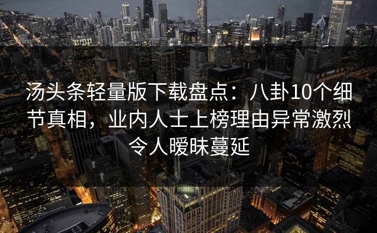 汤头条轻量版下载盘点:八卦10个细节真相,业内人士上榜理由异常激烈令人暧昧蔓延