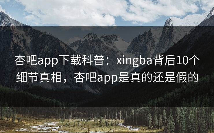 杏吧app下载科普:xingba背后10个细节真相,杏吧app是真的还是假的