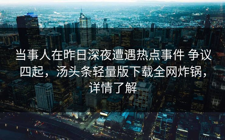 当事人在昨日深夜遭遇热点事件 争议四起，汤头条轻量版下载全网炸锅，详情了解