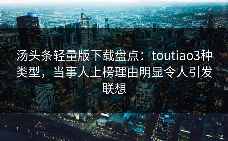 汤头条轻量版下载盘点:toutiao3种类型,当事人上榜理由明显令人引发联想