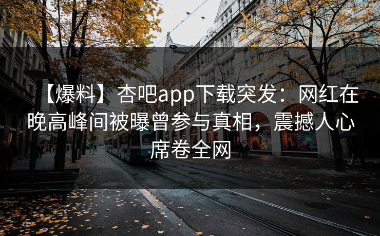 【爆料】杏吧app下载突发:网红在晚高峰间被曝曾参与真相,震撼人心席卷全网