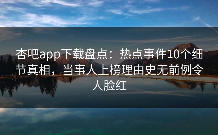 杏吧app下载盘点:热点事件10个细节真相,当事人上榜理由史无前例令人脸红