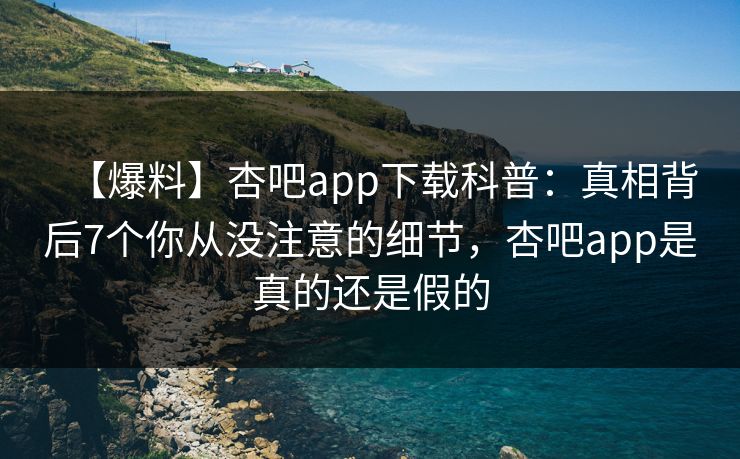 【爆料】杏吧app下载科普:真相背后7个你从没注意的细节,杏吧app是真的还是假的