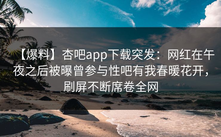 【爆料】杏吧app下载突发:网红在午夜之后被曝曾参与性吧有我春暖花开,刷屏不断席卷全网