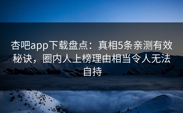 杏吧app下载盘点:真相5条亲测有效秘诀,圈内人上榜理由相当令人无法自持