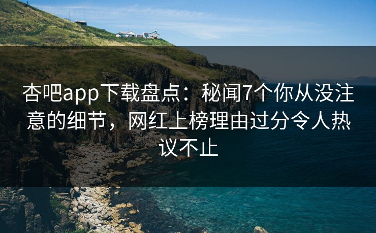杏吧app下载盘点:秘闻7个你从没注意的细节,网红上榜理由过分令人热议不止