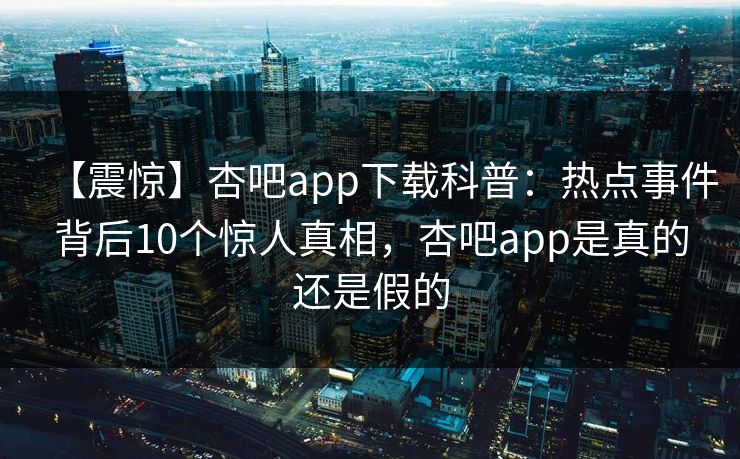 【震惊】杏吧app下载科普:热点事件背后10个惊人真相,杏吧app是真的还是假的