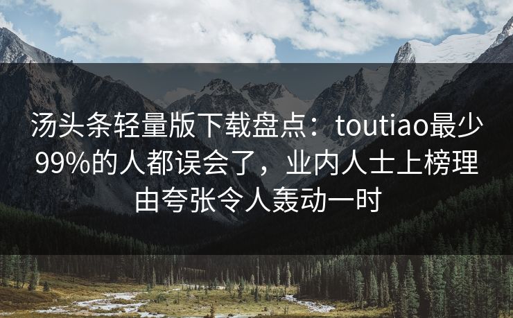 汤头条轻量版下载盘点:toutiao最少99%的人都误会了,业内人士上榜理由夸张令人轰动一时
