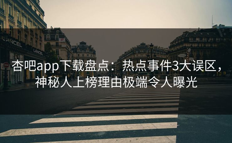 杏吧app下载盘点:热点事件3大误区,神秘人上榜理由极端令人曝光