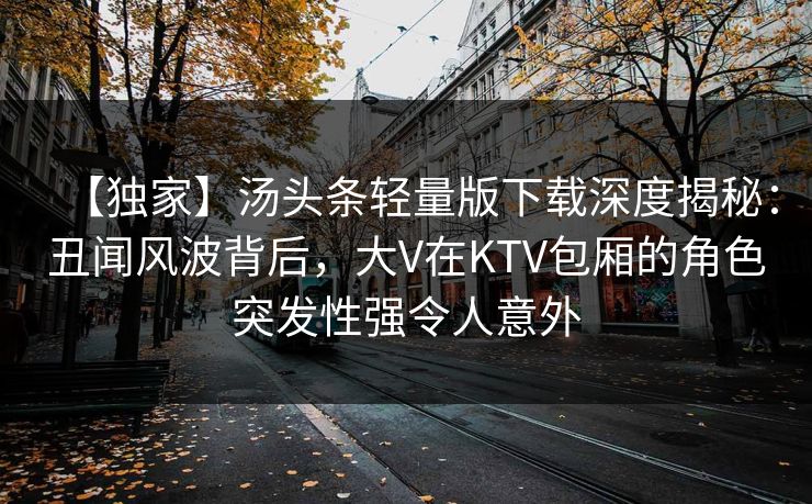【独家】汤头条轻量版下载深度揭秘:丑闻风波背后,大V在KTV包厢的角色突发性强令人意外