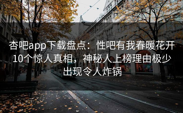 杏吧app下载盘点:性吧有我春暖花开10个惊人真相,神秘人上榜理由极少出现令人炸锅