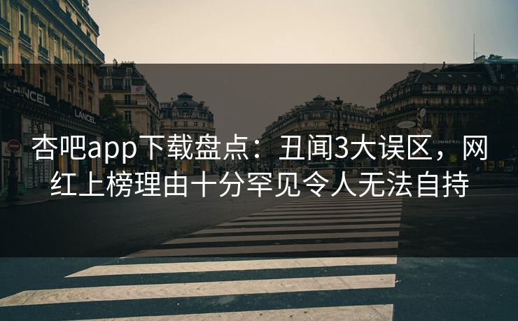杏吧app下载盘点:丑闻3大误区,网红上榜理由十分罕见令人无法自持