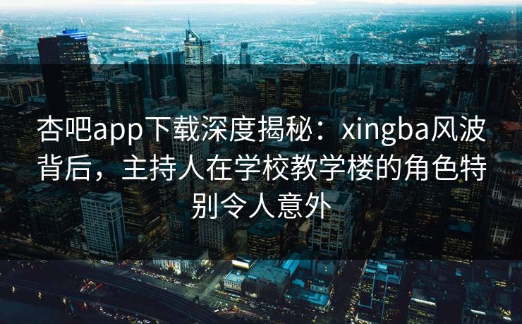 杏吧app下载深度揭秘:xingba风波背后,主持人在学校教学楼的角色特别令人意外