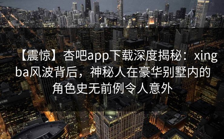【震惊】杏吧app下载深度揭秘:xingba风波背后,神秘人在豪华别墅内的角色史无前例令人意外