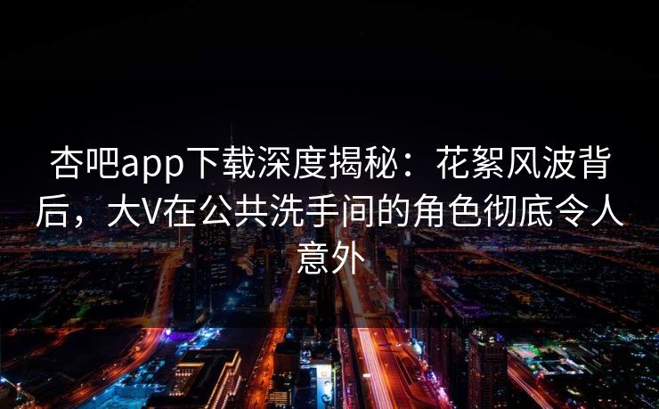 杏吧app下载深度揭秘:花絮风波背后,大V在公共洗手间的角色彻底令人意外
