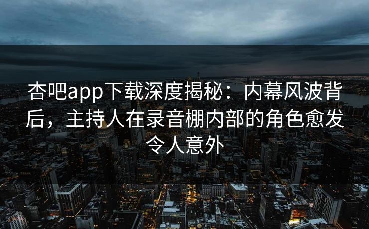 杏吧app下载深度揭秘:内幕风波背后,主持人在录音棚内部的角色愈发令人意外