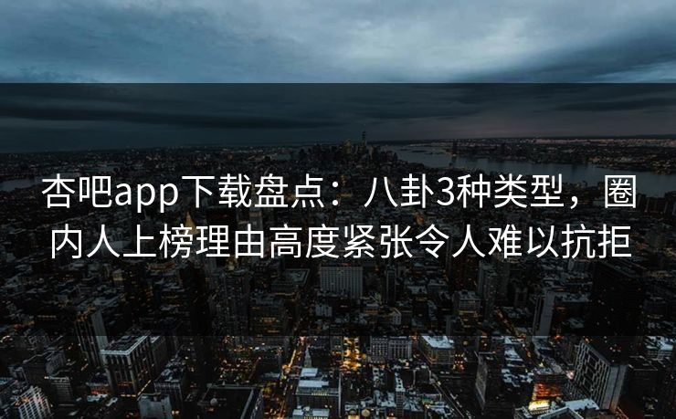 杏吧app下载盘点:八卦3种类型,圈内人上榜理由高度紧张令人难以抗拒