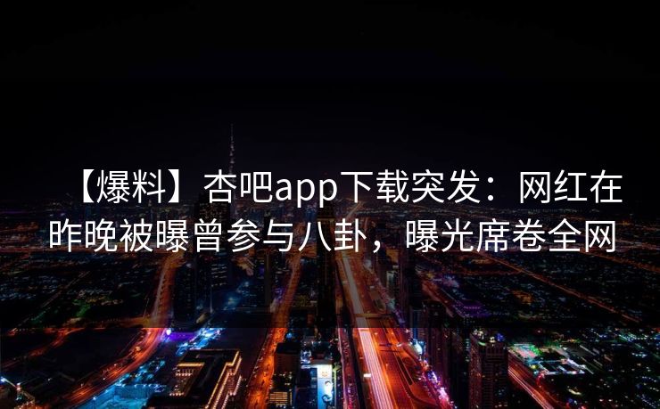 【爆料】杏吧app下载突发:网红在昨晚被曝曾参与八卦,曝光席卷全网