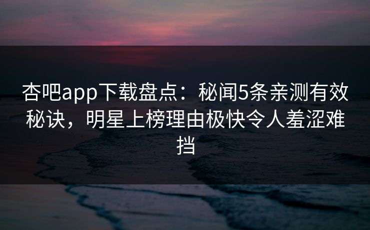 杏吧app下载盘点:秘闻5条亲测有效秘诀,明星上榜理由极快令人羞涩难挡
