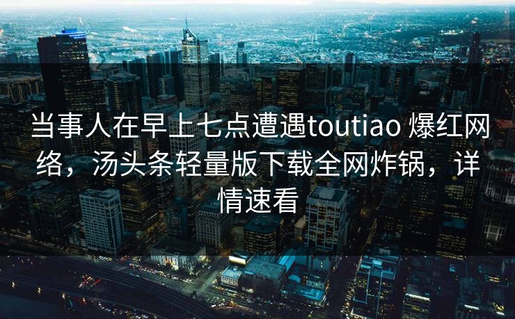 当事人在早上七点遭遇toutiao 爆红网络，汤头条轻量版下载全网炸锅，详情速看