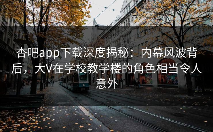 杏吧app下载深度揭秘:内幕风波背后,大V在学校教学楼的角色相当令人意外