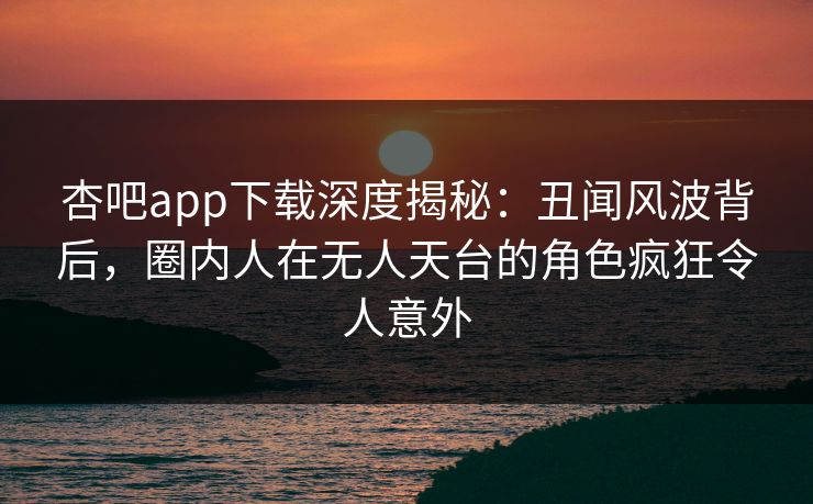杏吧app下载深度揭秘:丑闻风波背后,圈内人在无人天台的角色疯狂令人意外